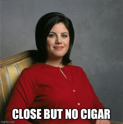 Cigar | CLOSE BUT NO CIGAR | image tagged in monica lewinsky | made w/ Imgflip meme maker