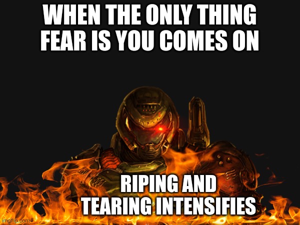 RIP AND TEAR | WHEN THE ONLY THING FEAR IS YOU COMES ON; RIPING AND TEARING INTENSIFIES | image tagged in doom,doomslayer,doomguy,music,hell | made w/ Imgflip meme maker