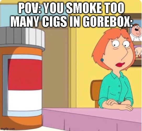 not sure why the added cigerettes to gorebox | POV: YOU SMOKE TOO MANY CIGS IN GOREBOX: | image tagged in lois griffin pills,memes | made w/ Imgflip meme maker