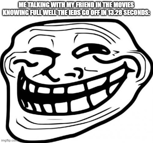 Troll Face Meme | ME TALKING WITH MY FRIEND IN THE MOVIES KNOWING FULL WELL THE IEDS GO OFF IN 13.28 SECONDS: | image tagged in memes,troll face | made w/ Imgflip meme maker