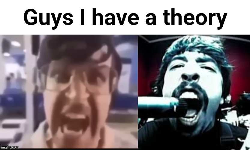 Bro is onto nothing!!!!!!!!!!!!!!!!!!! | Guys I have a theory | image tagged in grah | made w/ Imgflip meme maker