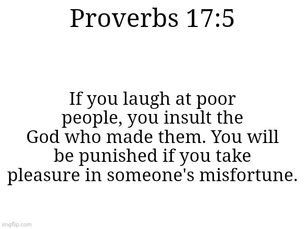 Here is a quote from the Bible that is proof that God truly does care about the poor | If you laugh at poor people, you insult the God who made them. You will be punished if you take pleasure in someone's misfortune. Proverbs 17:5 | image tagged in bible verse,christianity,compassion,poverty,caring | made w/ Imgflip meme maker