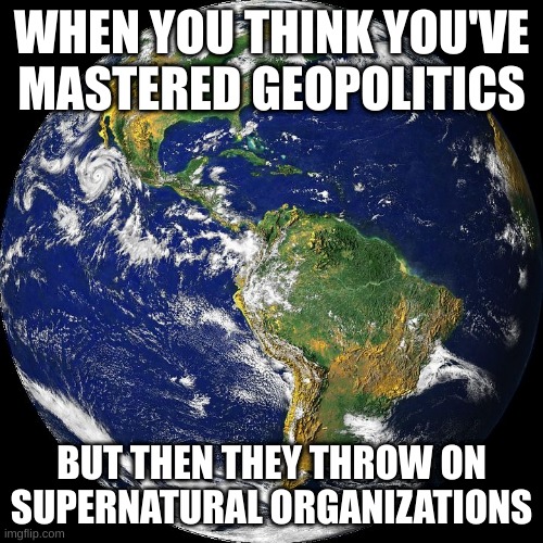 globe | WHEN YOU THINK YOU'VE MASTERED GEOPOLITICS; BUT THEN THEY THROW ON SUPERNATURAL ORGANIZATIONS | image tagged in globe | made w/ Imgflip meme maker