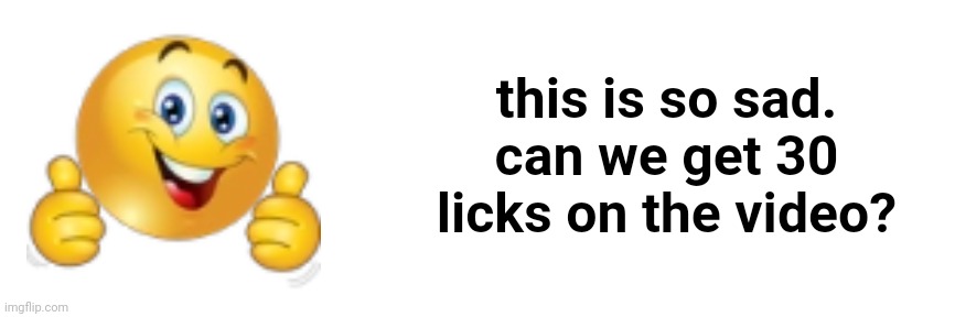 idk, i just wanted to make this. | this is so sad.
can we get 30 licks on the video? | made w/ Imgflip meme maker