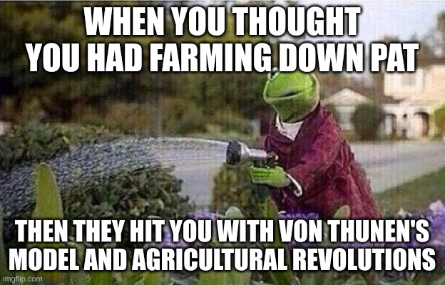 Kermit Watering Plants | WHEN YOU THOUGHT YOU HAD FARMING DOWN PAT; THEN THEY HIT YOU WITH VON THUNEN'S MODEL AND AGRICULTURAL REVOLUTIONS | image tagged in kermit watering plants | made w/ Imgflip meme maker