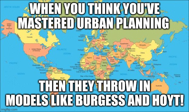 world map | WHEN YOU THINK YOU'VE MASTERED URBAN PLANNING; THEN THEY THROW IN MODELS LIKE BURGESS AND HOYT! | image tagged in world map | made w/ Imgflip meme maker