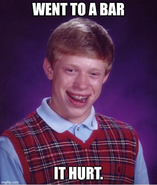 Bad Luck Brian Meme | WENT TO A BAR; IT HURT. | image tagged in memes,bad luck brian | made w/ Imgflip meme maker