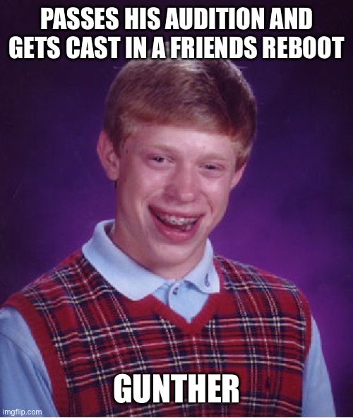 Bad Luck Brian Meme | PASSES HIS AUDITION AND GETS CAST IN A FRIENDS REBOOT; GUNTHER | image tagged in memes,bad luck brian | made w/ Imgflip meme maker