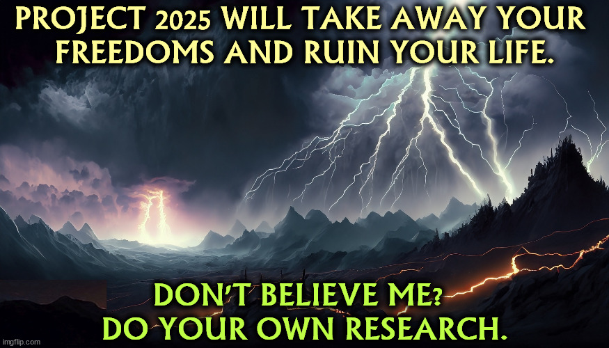 You're not rich enough to dodge the bad parts. You'll get nailed like the rest of us. | PROJECT 2025 WILL TAKE AWAY YOUR 
FREEDOMS AND RUIN YOUR LIFE. DON'T BELIEVE ME? 
DO YOUR OWN RESEARCH. | image tagged in maga,project 2025,nightmare,freedom,fascism,trump | made w/ Imgflip meme maker