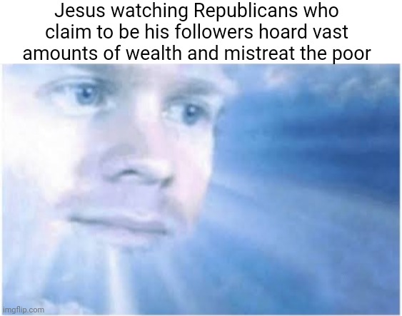 Jesus would be very unhappy with those who claim to be his followers | Jesus watching Republicans who claim to be his followers hoard vast amounts of wealth and mistreat the poor | image tagged in in heaven looking down,jesus,conservative hypocrisy,scumbag | made w/ Imgflip meme maker