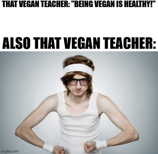 Image Title | THAT VEGAN TEACHER: "BEING VEGAN IS HEALTHY!"; ALSO THAT VEGAN TEACHER: | image tagged in skinny gym guy,that vegan teacher,skinny,hypocrite,vegan | made w/ Imgflip meme maker