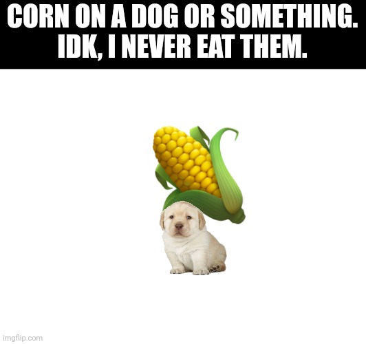 Corndogs | CORN ON A DOG OR SOMETHING. IDK, I NEVER EAT THEM. | image tagged in corn,dog,corndog | made w/ Imgflip meme maker