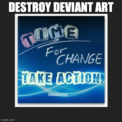 destroy deviant art | DESTROY DEVIANT ART | image tagged in time for change | made w/ Imgflip meme maker