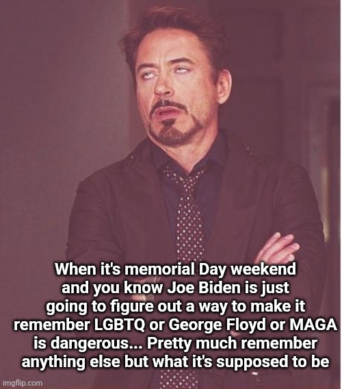 Face You Make Robert Downey Jr Meme | When it's memorial Day weekend and you know Joe Biden is just going to figure out a way to make it remember LGBTQ or George Floyd or MAGA is dangerous... Pretty much remember anything else but what it's supposed to be | image tagged in memes,face you make robert downey jr | made w/ Imgflip meme maker
