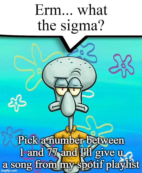 Erm... what the sigma? | Pick a number between 1 and 77 and I'll give u a song from my spotif playlist | image tagged in erm what the sigma | made w/ Imgflip meme maker