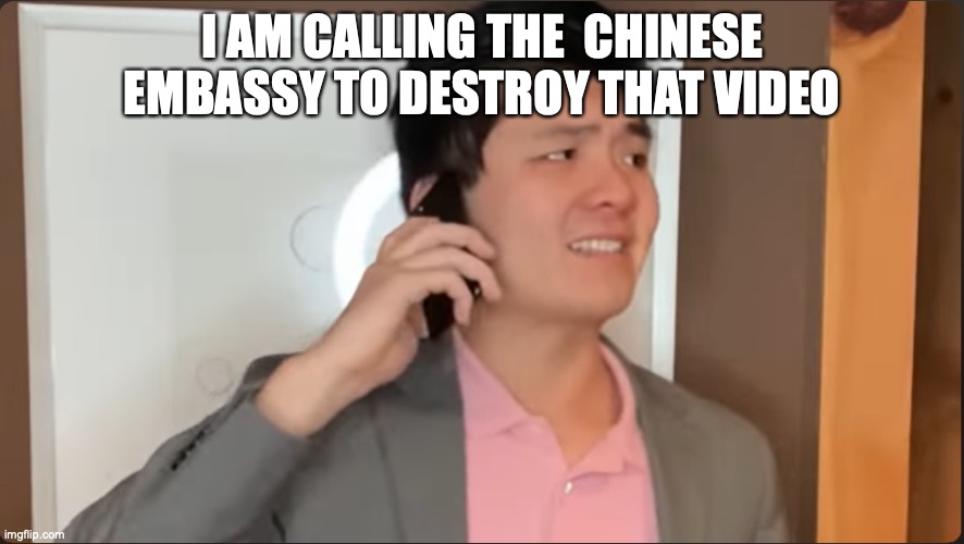 Steven He calls the Beijing embassy | I AM CALLING THE  CHINESE EMBASSY TO DESTROY THAT VIDEO | image tagged in steven he calls the beijing embassy | made w/ Imgflip meme maker
