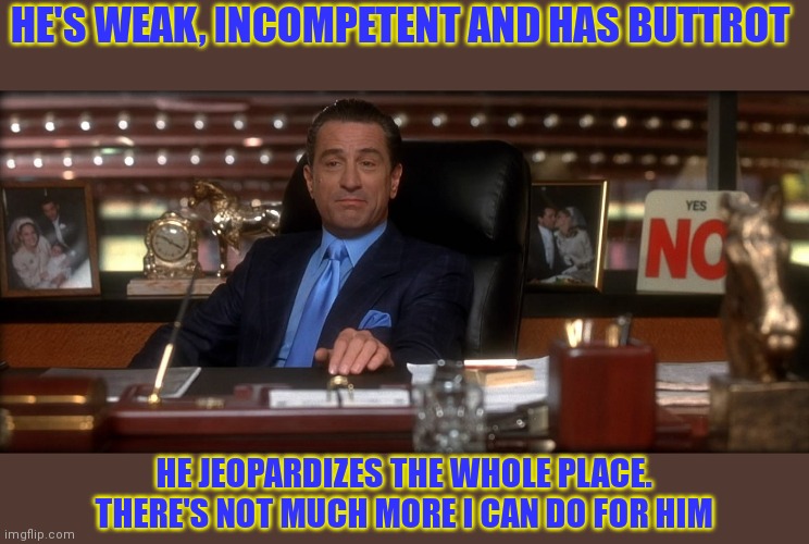 Incompetent Buttrot | HE'S WEAK, INCOMPETENT AND HAS BUTTROT; HE JEOPARDIZES THE WHOLE PLACE. THERE'S NOT MUCH MORE I CAN DO FOR HIM | image tagged in funny memes | made w/ Imgflip meme maker