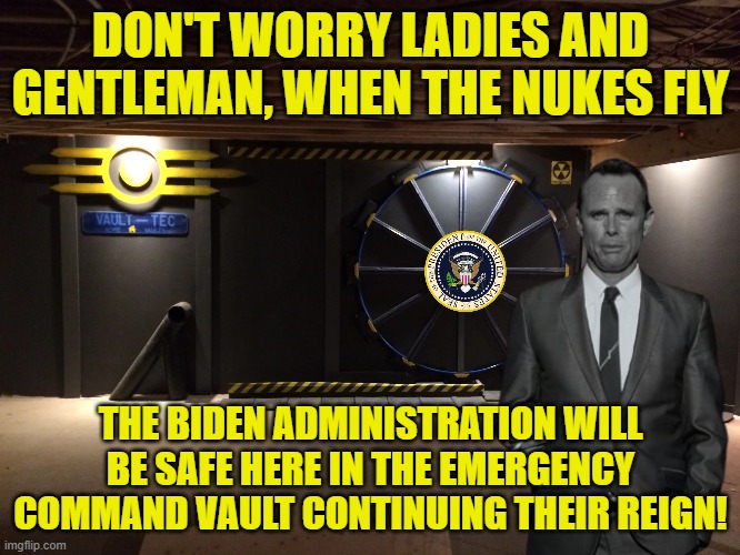 unelected dictator | DON'T WORRY LADIES AND GENTLEMAN, WHEN THE NUKES FLY; THE BIDEN ADMINISTRATION WILL BE SAFE HERE IN THE EMERGENCY COMMAND VAULT CONTINUING THEIR REIGN! | image tagged in dictator,they turned off spellcheck,fallout 4,vault,press secretary | made w/ Imgflip meme maker