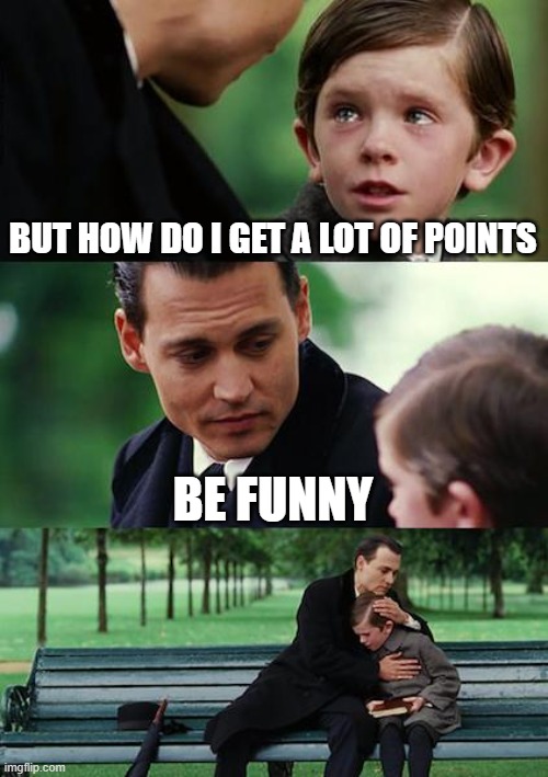 i aint | BUT HOW DO I GET A LOT OF POINTS; BE FUNNY | image tagged in memes,finding neverland,funny memes | made w/ Imgflip meme maker