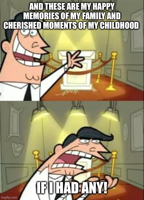 Yup | AND THESE ARE MY HAPPY MEMORIES OF MY FAMILY AND CHERISHED MOMENTS OF MY CHILDHOOD; IF I HAD ANY! | image tagged in memes,this is where i'd put my trophy if i had one | made w/ Imgflip meme maker