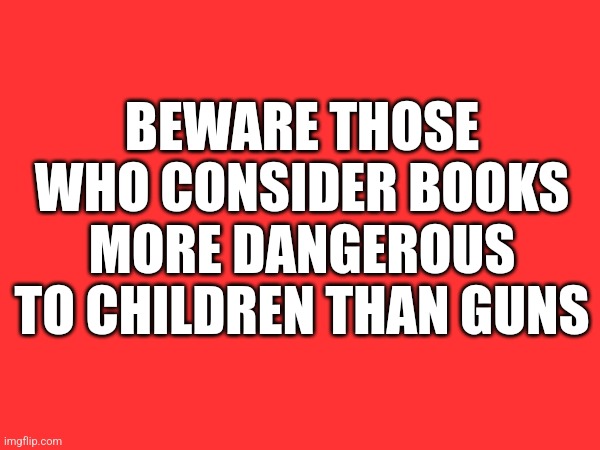 BEWARE THOSE WHO CONSIDER BOOKS MORE DANGEROUS TO CHILDREN THAN GUNS | made w/ Imgflip meme maker