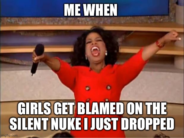 I Feel GOOD | ME WHEN; GIRLS GET BLAMED ON THE SILENT NUKE I JUST DROPPED | image tagged in memes,oprah you get a | made w/ Imgflip meme maker