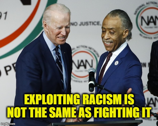 'Cause you ain't black.... | EXPLOITING RACISM IS
NOT THE SAME AS FIGHTING IT | image tagged in joe biden | made w/ Imgflip meme maker