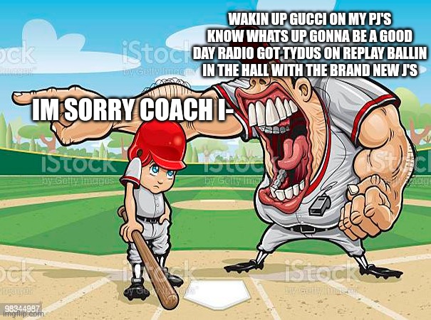 im sorry coach | WAKIN UP GUCCI ON MY PJ'S KNOW WHATS UP GONNA BE A GOOD DAY RADIO GOT TYDUS ON REPLAY BALLIN IN THE HALL WITH THE BRAND NEW J'S; IM SORRY COACH I- | image tagged in im sorry coach | made w/ Imgflip meme maker