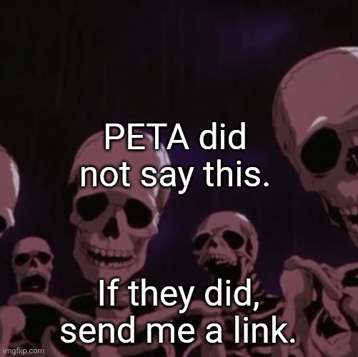 roasting skeletons | PETA did not say this. If they did, send me a link. | image tagged in roasting skeletons | made w/ Imgflip meme maker