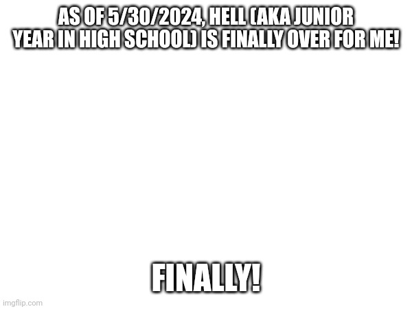 And good riddance. | AS OF 5/30/2024, HELL (AKA JUNIOR YEAR IN HIGH SCHOOL) IS FINALLY OVER FOR ME! FINALLY! | image tagged in high school | made w/ Imgflip meme maker