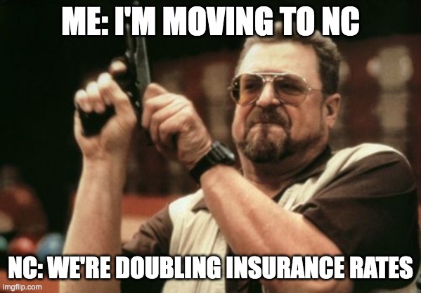 Am I The Only One Around Here | ME: I'M MOVING TO NC; NC: WE'RE DOUBLING INSURANCE RATES | image tagged in memes,am i the only one around here | made w/ Imgflip meme maker