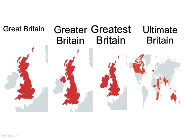 Great Britain Greater Britain Greatest Britain Ultimate Britain | Greatest Britain; Greater Britain; Great Britain; Ultimate Britain | image tagged in geography,maps | made w/ Imgflip meme maker