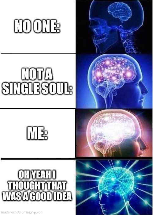 OMG is this GOOD OR BAD MEME!!1!!1! | NO ONE:; NOT A SINGLE SOUL:; ME:; OH YEAH I THOUGHT THAT WAS A GOOD IDEA | image tagged in memes,expanding brain | made w/ Imgflip meme maker