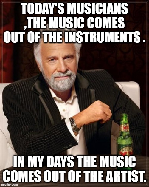 The Most Interesting Man In The World | TODAY'S MUSICIANS ,THE MUSIC COMES OUT OF THE INSTRUMENTS . IN MY DAYS THE MUSIC COMES OUT OF THE ARTIST. | image tagged in memes,the most interesting man in the world | made w/ Imgflip meme maker