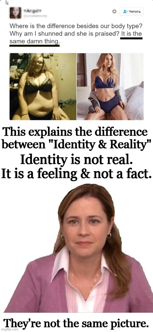 No Matter How You Identify, There Is Only One Reality | This explains the difference 
between "Identity & Reality"; Identity is not real.
It is a feeling & not a fact. They're not the same picture. | image tagged in identity politics,identity,reality,reality can be whatever i want,the truth,political humor | made w/ Imgflip meme maker