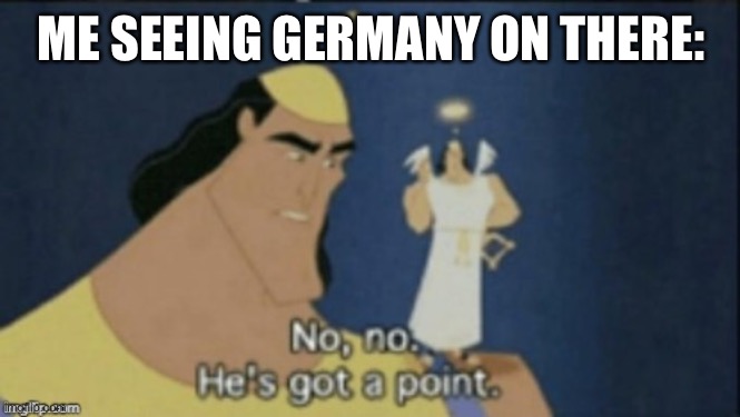 no no hes got a point | ME SEEING GERMANY ON THERE: | image tagged in no no hes got a point | made w/ Imgflip meme maker