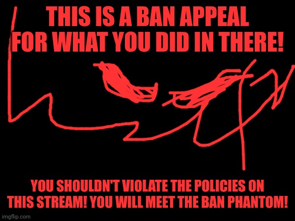 This is the court of the Ban Phantom! | THIS IS A BAN APPEAL FOR WHAT YOU DID IN THERE! YOU SHOULDN'T VIOLATE THE POLICIES ON THIS STREAM! YOU WILL MEET THE BAN PHANTOM! | image tagged in ban appeal,the ban monster | made w/ Imgflip meme maker