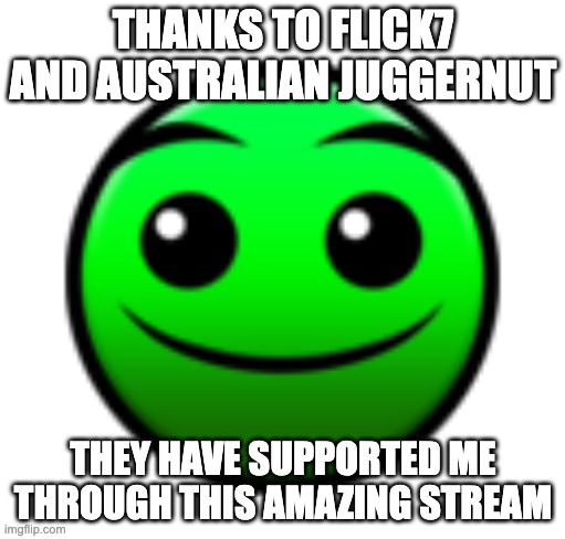 Normal Difficulty Face | THANKS TO FLICK7 AND AUSTRALIAN JUGGERNUT; THEY HAVE SUPPORTED ME THROUGH THIS AMAZING STREAM | image tagged in normal difficulty face | made w/ Imgflip meme maker