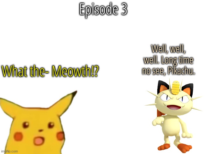 S13 - Not So Friendly Reunion | Episode 3; Well, well, well. Long time no see, Pikachu. What the- Meowth!? | image tagged in blank white template | made w/ Imgflip meme maker
