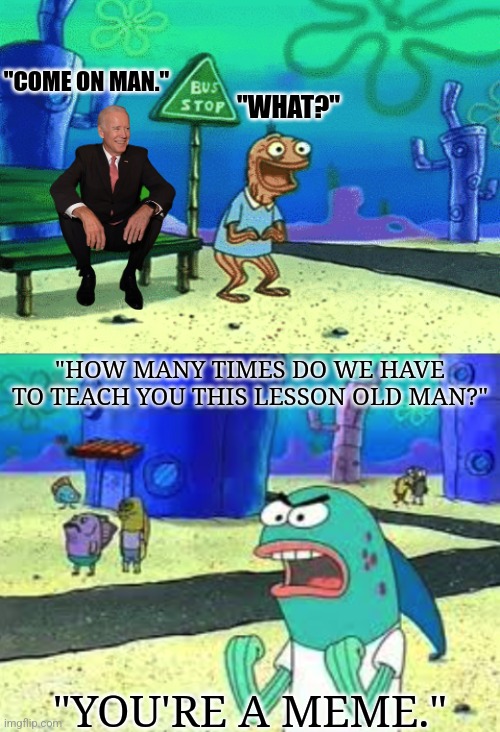 "HOW MANY TIMES DO WE HAVE TO TEACH YOU THIS LESSON OLD MAN?" | "WHAT?"; "COME ON MAN."; "HOW MANY TIMES DO WE HAVE TO TEACH YOU THIS LESSON OLD MAN?"; "YOU'RE A MEME." | image tagged in memes,joe biden,funny,old man,so true,spongebob | made w/ Imgflip meme maker