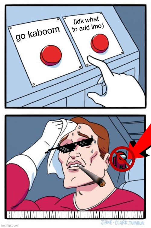 Two Buttons | (idk what
 to add lmo); go kaboom; HMMMMMMMMMMMMMMMMMMMMM | image tagged in memes,two buttons | made w/ Imgflip meme maker