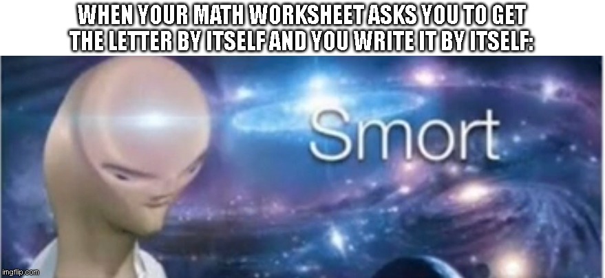 this is how it should be | WHEN YOUR MATH WORKSHEET ASKS YOU TO GET THE LETTER BY ITSELF AND YOU WRITE IT BY ITSELF: | image tagged in meme man smort,memes | made w/ Imgflip meme maker