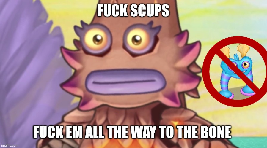 Fuck yeah! | FUCK SCUPS; FUCK EM ALL THE WAY TO THE BONE | image tagged in stare,my singing monsters,abdl,yaoi | made w/ Imgflip meme maker
