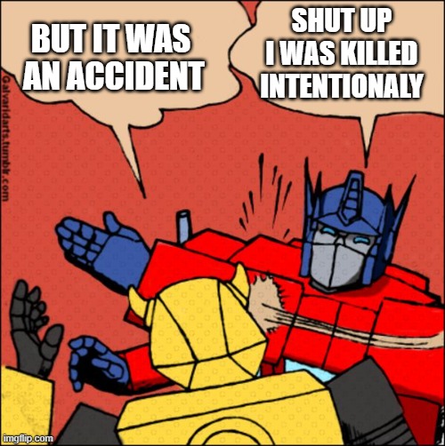Optimus Prime smacks Bumblebee | BUT IT WAS 
AN ACCIDENT; SHUT UP I WAS KILLED
INTENTIONALY | image tagged in transformer slap | made w/ Imgflip meme maker