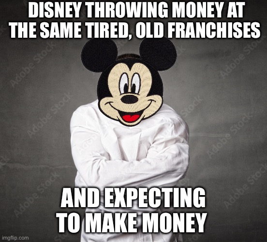 DISNEY THROWING MONEY AT THE SAME TIRED, OLD FRANCHISES; AND EXPECTING TO MAKE MONEY | image tagged in disney,money,mickey mouse | made w/ Imgflip meme maker