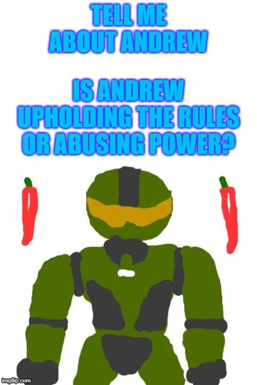 SpicyMasterChief's announcement template | TELL ME ABOUT ANDREW; IS ANDREW UPHOLDING THE RULES OR ABUSING POWER? | image tagged in spicymasterchief's announcement template | made w/ Imgflip meme maker