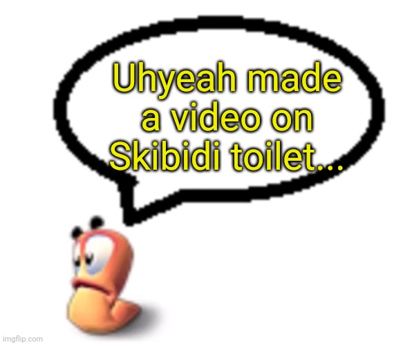 Goofy ahh worm saying | Uhyeah made a video on Skibidi toilet... | image tagged in goofy ahh worm saying | made w/ Imgflip meme maker