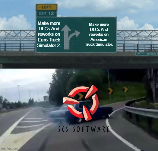 Here's what SCS Software will work next will be like. | Make more DLCs And reworks on Euro Truck Simulator 2. Make more DLCs And reworks on American Truck Simulator. | image tagged in memes,left exit 12 off ramp,scs software,scs,ats,ets2 | made w/ Imgflip meme maker