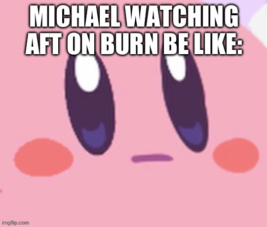 Kirby staring | MICHAEL WATCHING AFT ON BURN BE LIKE: | image tagged in kirby staring | made w/ Imgflip meme maker