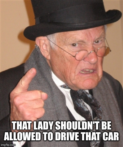 Angry Old Man | THAT LADY SHOULDN'T BE ALLOWED TO DRIVE THAT CAR | image tagged in angry old man | made w/ Imgflip meme maker